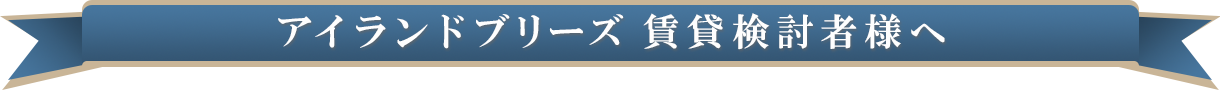 アイランドブリーズ賃貸検討者様へ